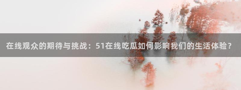在线观众的期待与挑战：51在线吃瓜如何影响我们的生活体验？