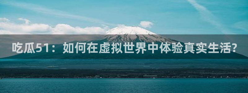 吃瓜51：如何在虚拟世界中体验真实生活?