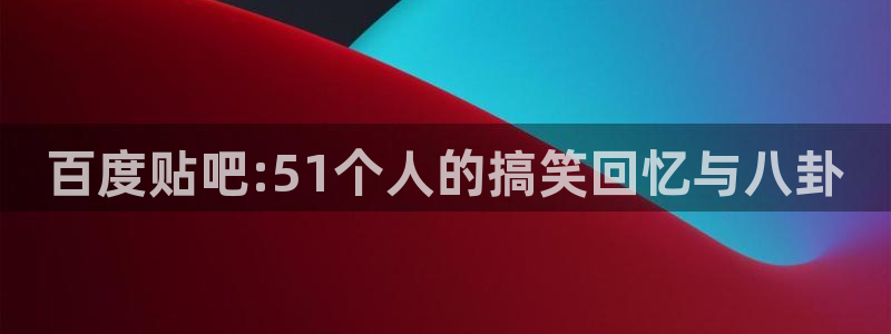 百度贴吧:51个人的搞笑回忆与八卦