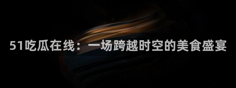 51吃瓜在线：一场跨越时空的美食盛宴