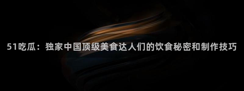 51吃瓜：独家中国顶级美食达人们的饮食秘密和制作技巧
