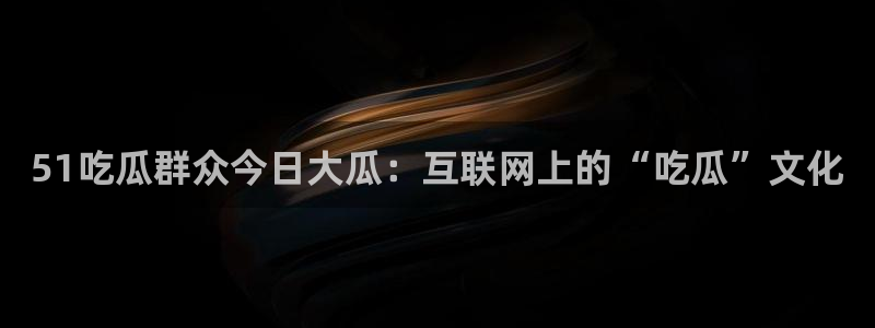 51吃瓜群众今日大瓜：互联网上的“吃瓜”文化